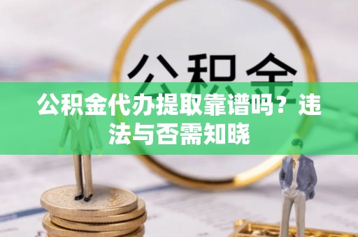 中区公积金代办提取靠谱吗？违法与否需知晓