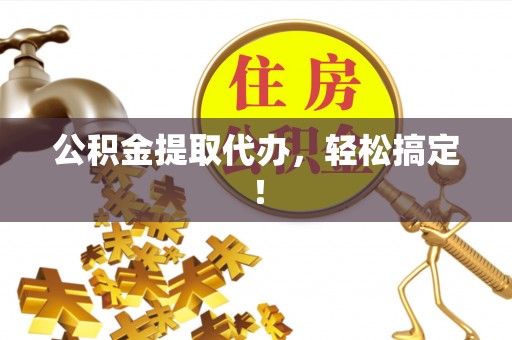 中区公积金提取代办，轻松搞定！