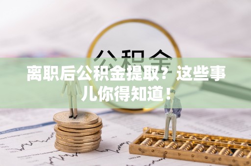 中区离职后公积金提取？这些事儿你得知道！