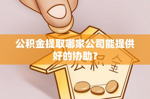 中区公积金提取哪家公司能提供好的协助？