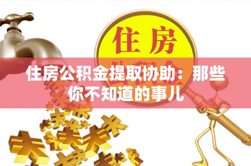 中区住房公积金提取协助：那些你不知道的事儿